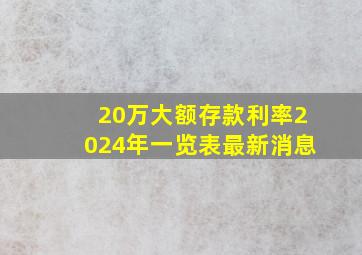 20万大额存款利率2024年一览表最新消息