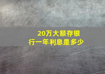 20万大额存银行一年利息是多少