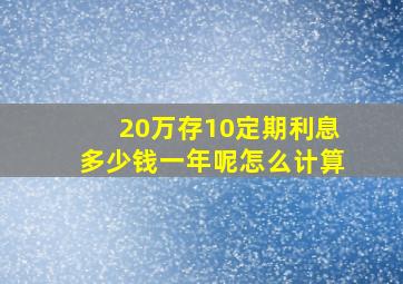 20万存10定期利息多少钱一年呢怎么计算