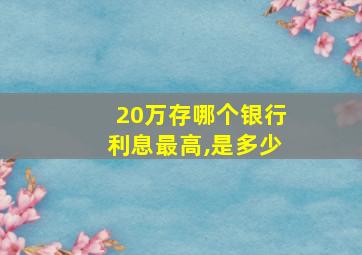 20万存哪个银行利息最高,是多少