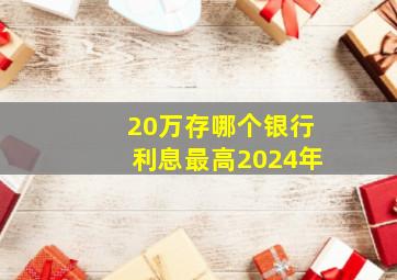 20万存哪个银行利息最高2024年