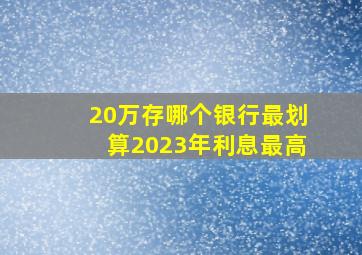 20万存哪个银行最划算2023年利息最高