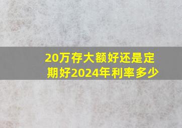 20万存大额好还是定期好2024年利率多少