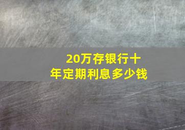 20万存银行十年定期利息多少钱