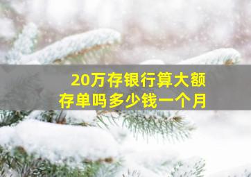 20万存银行算大额存单吗多少钱一个月