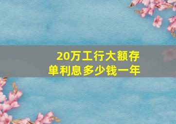 20万工行大额存单利息多少钱一年