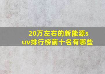 20万左右的新能源suv排行榜前十名有哪些