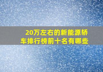 20万左右的新能源轿车排行榜前十名有哪些