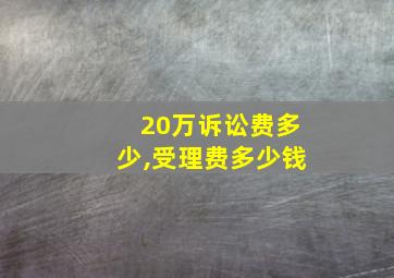 20万诉讼费多少,受理费多少钱