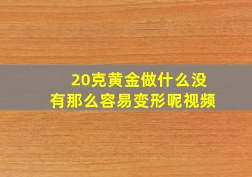 20克黄金做什么没有那么容易变形呢视频