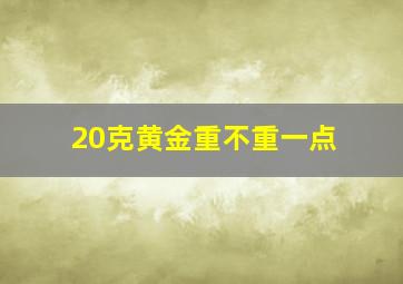 20克黄金重不重一点