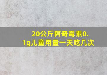 20公斤阿奇霉素0.1g儿童用量一天吃几次