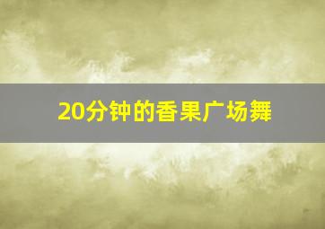 20分钟的香果广场舞