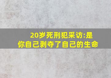 20岁死刑犯采访:是你自己剥夺了自己的生命