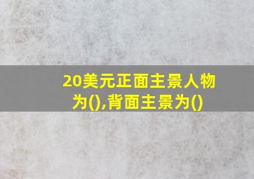 20美元正面主景人物为(),背面主景为()