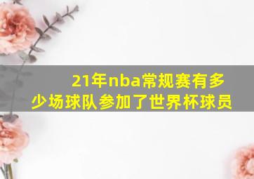 21年nba常规赛有多少场球队参加了世界杯球员