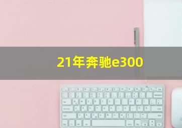 21年奔驰e300