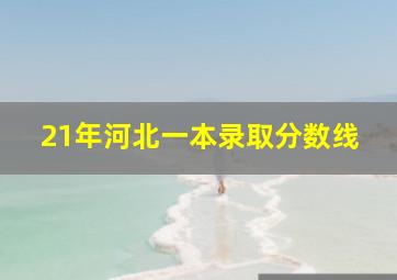 21年河北一本录取分数线