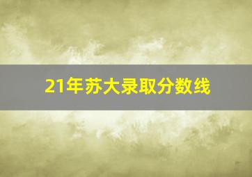 21年苏大录取分数线