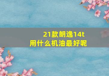 21款朗逸14t用什么机油最好呢