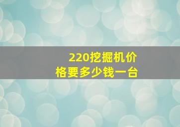 220挖掘机价格要多少钱一台