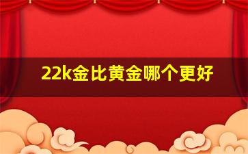 22k金比黄金哪个更好