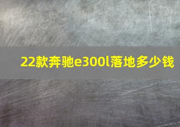 22款奔驰e300l落地多少钱