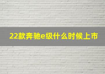 22款奔驰e级什么时候上市