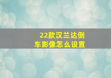 22款汉兰达倒车影像怎么设置