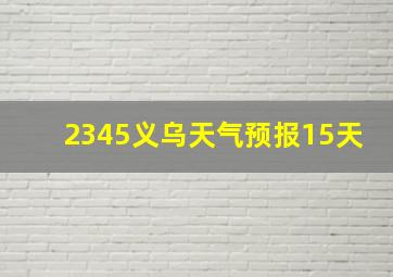 2345义乌天气预报15天