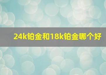 24k铂金和18k铂金哪个好