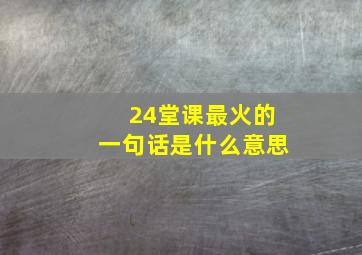 24堂课最火的一句话是什么意思