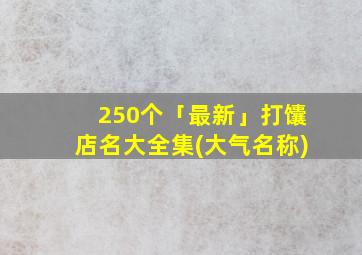 250个「最新」打馕店名大全集(大气名称)