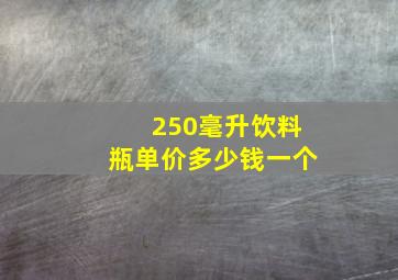 250毫升饮料瓶单价多少钱一个