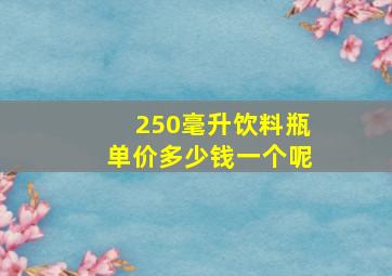 250毫升饮料瓶单价多少钱一个呢