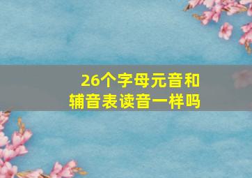 26个字母元音和辅音表读音一样吗