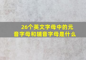 26个英文字母中的元音字母和辅音字母是什么