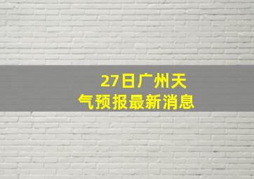 27日广州天气预报最新消息