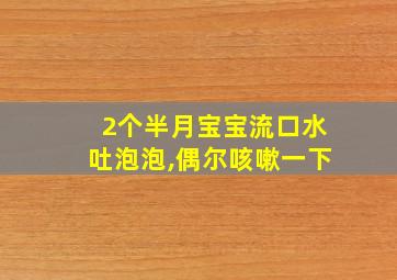 2个半月宝宝流口水吐泡泡,偶尔咳嗽一下