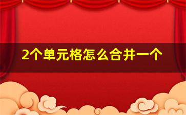 2个单元格怎么合并一个