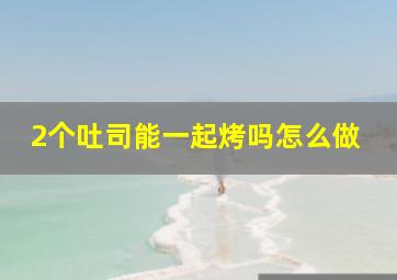 2个吐司能一起烤吗怎么做