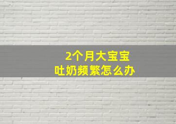 2个月大宝宝吐奶频繁怎么办