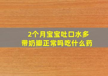 2个月宝宝吐口水多带奶瓣正常吗吃什么药