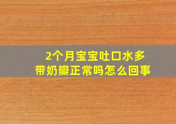 2个月宝宝吐口水多带奶瓣正常吗怎么回事