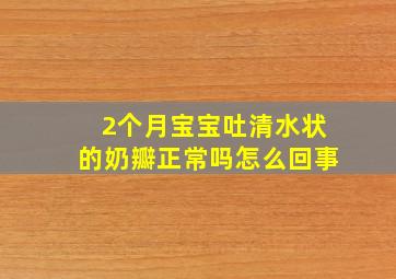 2个月宝宝吐清水状的奶瓣正常吗怎么回事