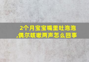 2个月宝宝嘴里吐泡泡,偶尔咳嗽两声怎么回事