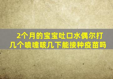 2个月的宝宝吐口水偶尔打几个喷嚏咳几下能接种疫苗吗