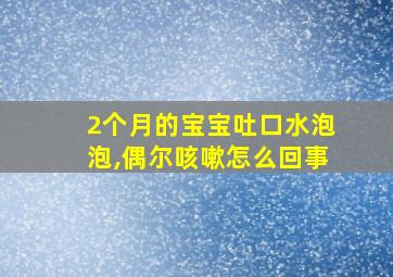 2个月的宝宝吐口水泡泡,偶尔咳嗽怎么回事