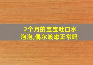 2个月的宝宝吐口水泡泡,偶尔咳嗽正常吗