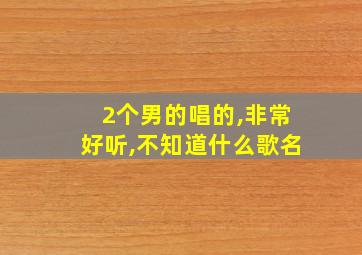 2个男的唱的,非常好听,不知道什么歌名